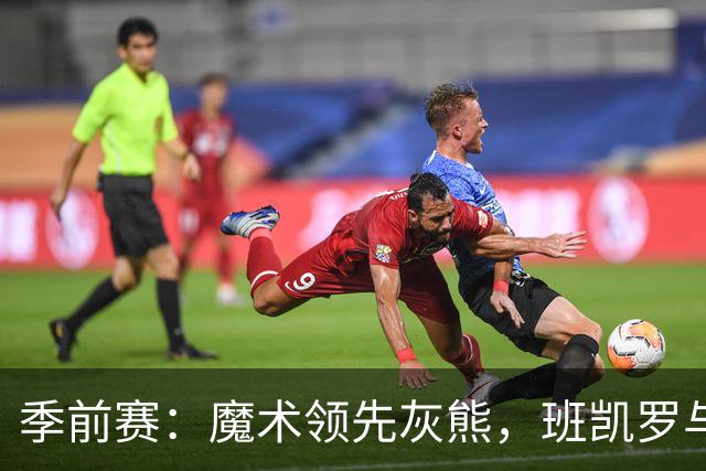 季前赛：魔术领先灰熊，班凯罗与布泽尔表现不俗